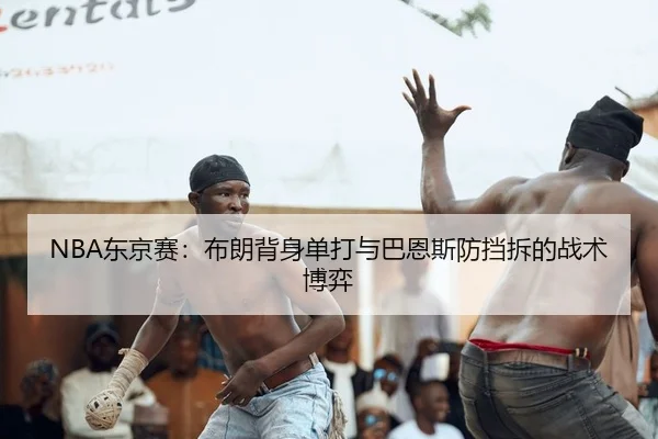 NBA东京赛：布朗背身单打与巴恩斯防挡拆的战术博弈