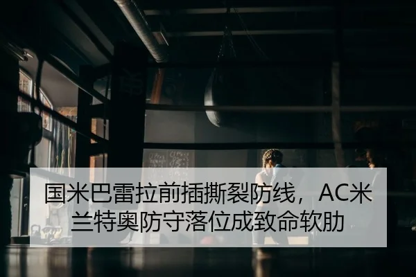 国米巴雷拉前插撕裂防线，AC米兰特奥防守落位成致命软肋